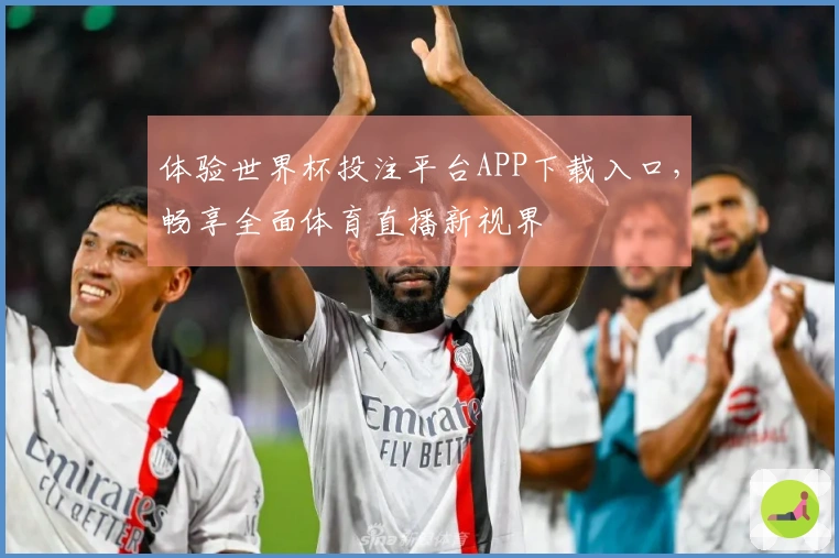 体验世界杯投注平台APP下载入口，畅享全面体育直播新视界