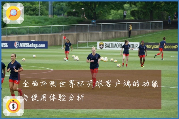 全面评测世界杯买球客户端的功能与使用体验分析