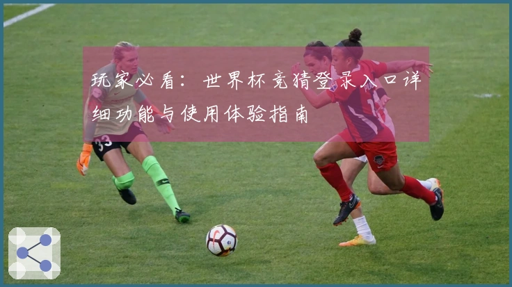 玩家必看：世界杯竞猜登录入口详细功能与使用体验指南