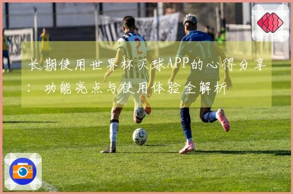 长期使用世界杯买球APP的心得分享：功能亮点与使用体验全解析
