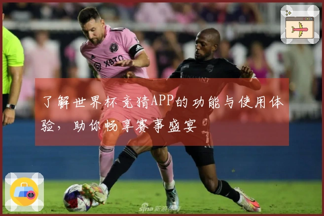 了解世界杯竞猜APP的功能与使用体验，助你畅享赛事盛宴