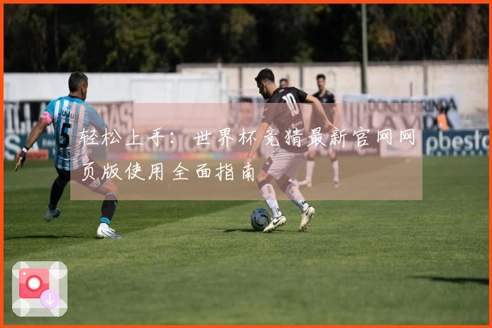 轻松上手：世界杯竞猜最新官网网页版使用全面指南