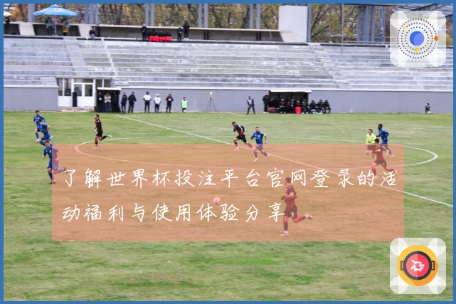 了解世界杯投注平台官网登录的活动福利与使用体验分享