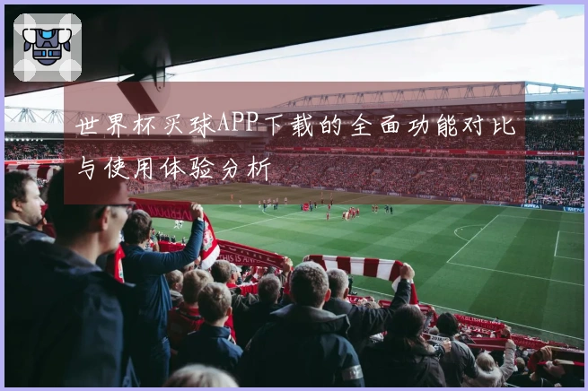 世界杯买球APP下载的全面功能对比与使用体验分析