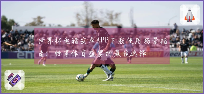 世界杯竞猜安卓APP下载使用场景指南:畅享体育盛宴的最佳选择