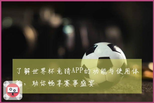 了解世界杯竞猜APP的功能与使用体验，助你畅享赛事盛宴