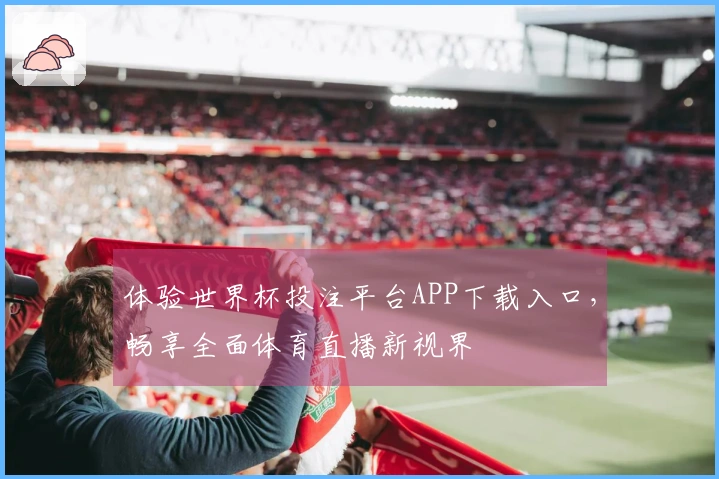 体验世界杯投注平台APP下载入口，畅享全面体育直播新视界
