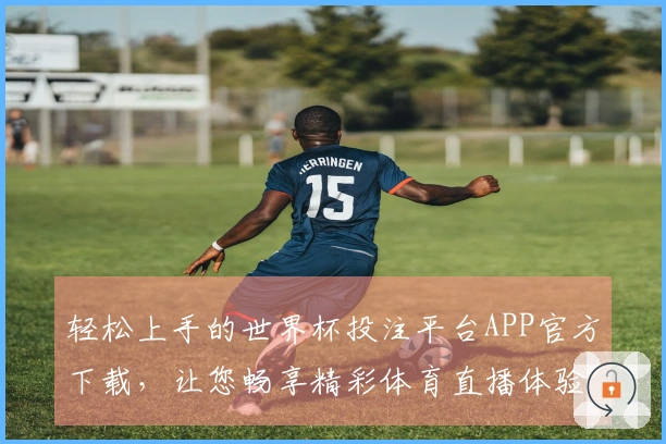 轻松上手的世界杯投注平台APP官方下载，让您畅享精彩体育直播体验