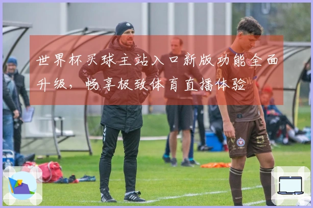 世界杯买球主站入口新版功能全面升级，畅享极致体育直播体验