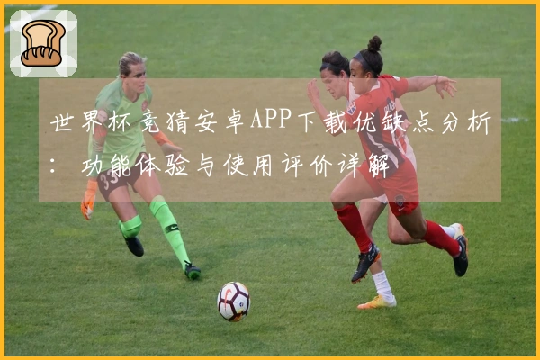 世界杯竞猜安卓APP下载优缺点分析：功能体验与使用评价详解