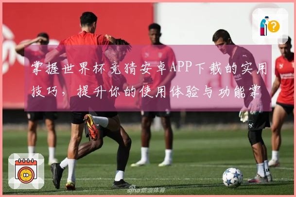 掌握世界杯竞猜安卓APP下载的实用技巧，提升你的使用体验与功能掌握