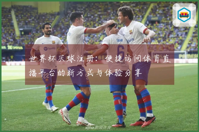 世界杯买球注册：便捷访问体育直播平台的新方式与体验分享
