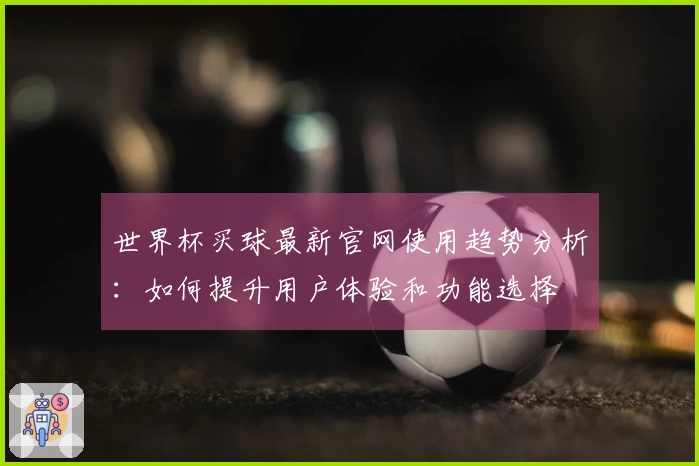 世界杯买球最新官网使用趋势分析：如何提升用户体验和功能选择