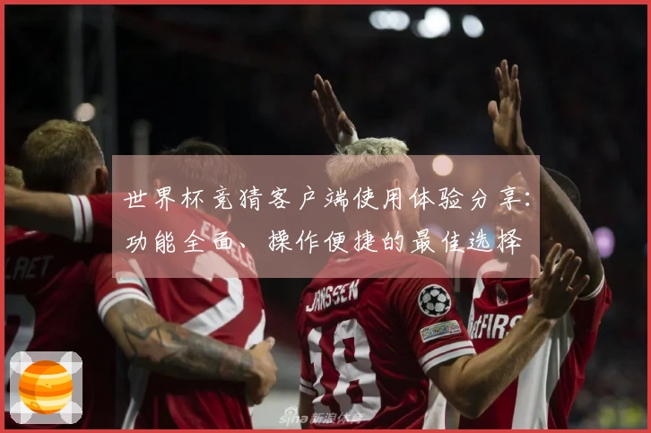 世界杯竞猜客户端使用体验分享：功能全面、操作便捷的最佳选择