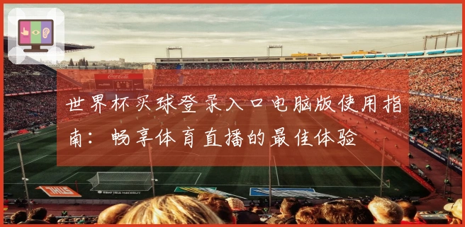世界杯买球登录入口电脑版使用指南：畅享体育直播的最佳体验