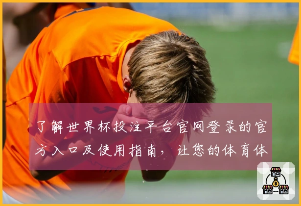 了解世界杯投注平台官网登录的官方入口及使用指南，让您的体育体验更顺畅