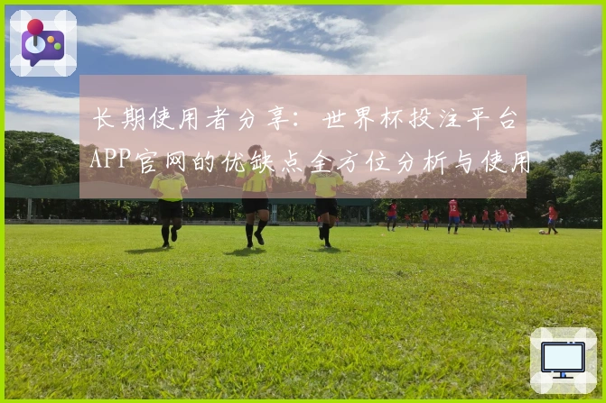长期使用者分享:世界杯投注平台APP官网的优缺点全方位分析与使用体验