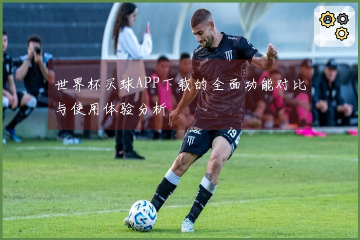 世界杯买球APP下载的全面功能对比与使用体验分析