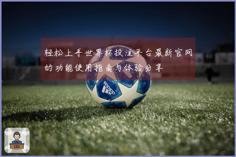 轻松上手世界杯投注平台最新官网的功能使用指南与体验分享