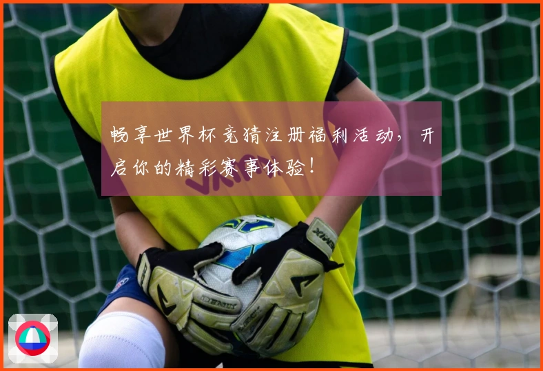 畅享世界杯竞猜注册福利活动，开启你的精彩赛事体验！