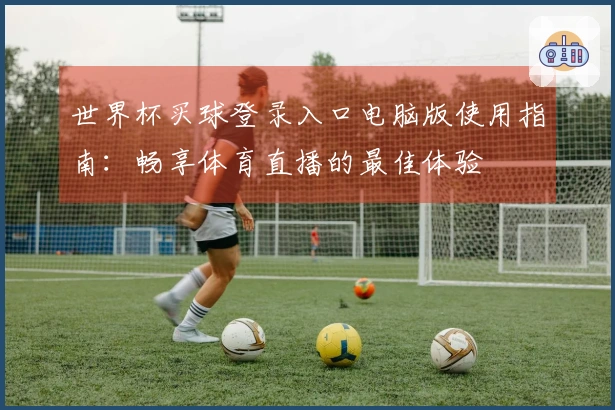 世界杯买球登录入口电脑版使用指南：畅享体育直播的最佳体验