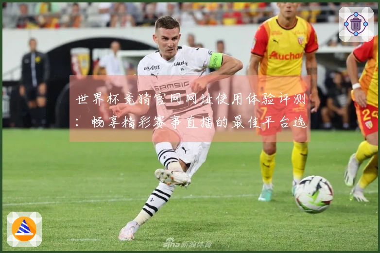 世界杯竞猜官网网址使用体验评测：畅享精彩赛事直播的最佳平台选择