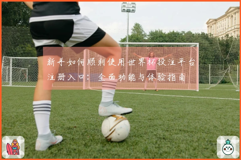 新手如何顺利使用世界杯投注平台注册入口：全面功能与体验指南