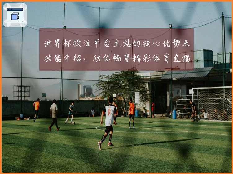 世界杯投注平台主站的核心优势及功能介绍，助你畅享精彩体育直播体验
