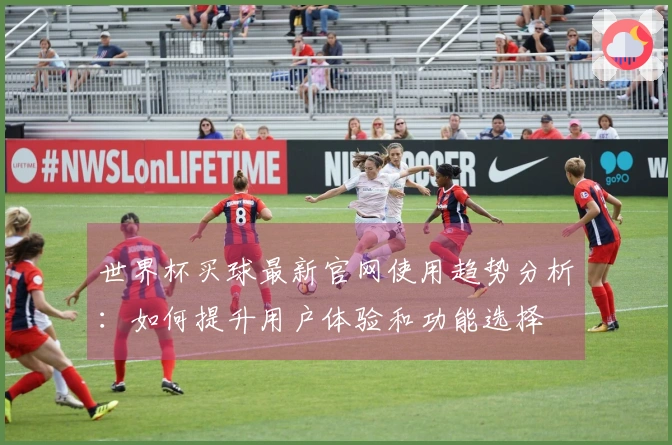 世界杯买球最新官网使用趋势分析：如何提升用户体验和功能选择